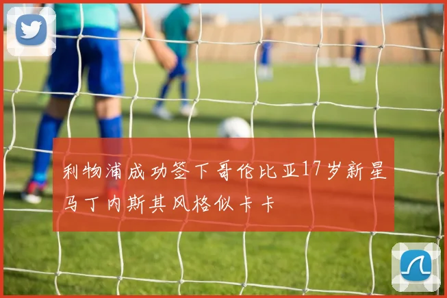 利物浦成功签下哥伦比亚17岁新星马丁内斯其风格似卡卡