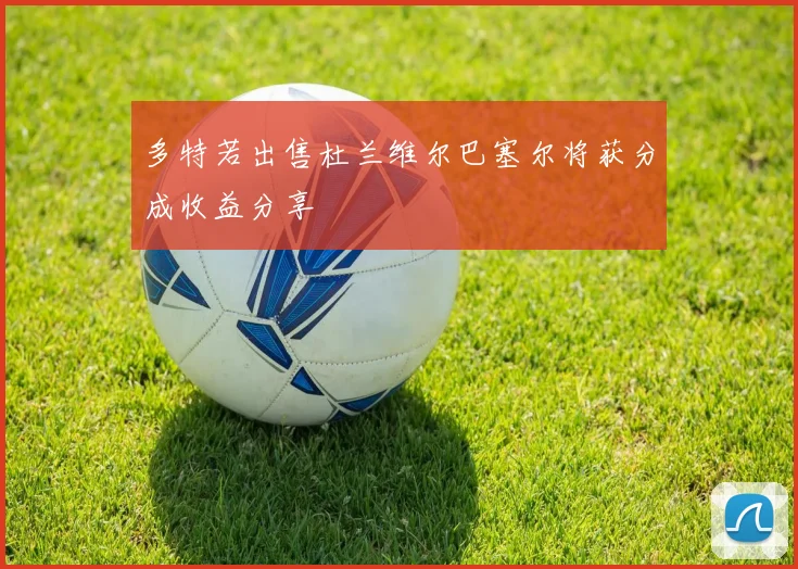 多特若出售杜兰维尔巴塞尔将获分成收益分享