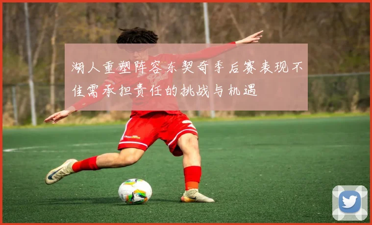 湖人重塑阵容东契奇季后赛表现不佳需承担责任的挑战与机遇