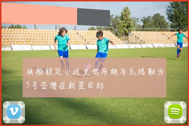 快船锁定小迈克尔布朗与瓦格勒为5号签潜在新星目标