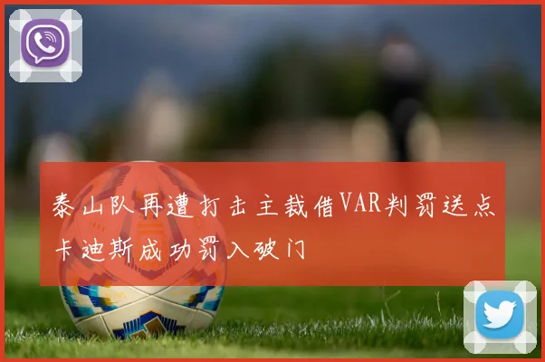 泰山队再遭打击主裁借VAR判罚送点卡迪斯成功罚入破门