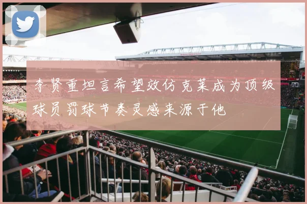 李贤重坦言希望效仿克莱成为顶级球员罚球节奏灵感来源于他