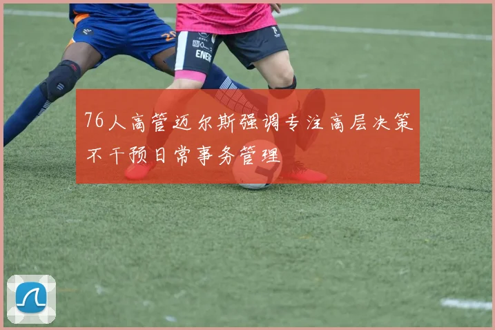 76人高管迈尔斯强调专注高层决策不干预日常事务管理