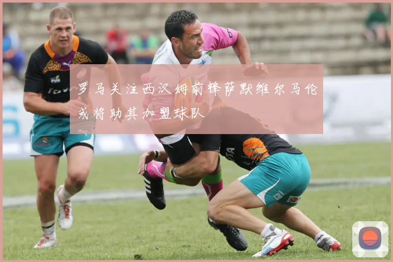 罗马关注西汉姆前锋萨默维尔马伦或将助其加盟球队