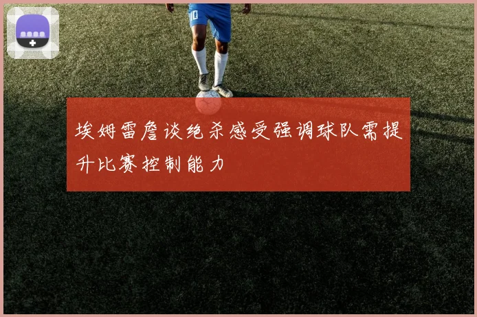 埃姆雷詹谈绝杀感受强调球队需提升比赛控制能力