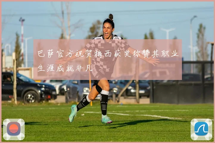 巴萨官方祝贺梅西获奖称赞其职业生涯成就非凡