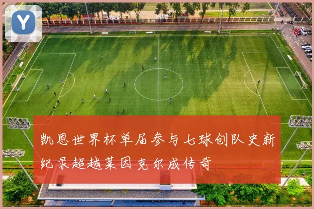 凯恩世界杯单届参与七球创队史新纪录超越莱因克尔成传奇