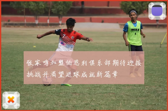 张家鸣加盟伯恩利俱乐部期待迎接挑战并渴望进球成就新篇章
