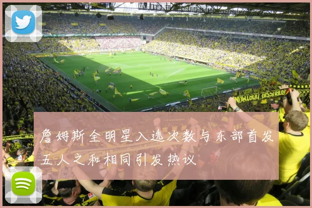 詹姆斯全明星入选次数与东部首发五人之和相同引发热议