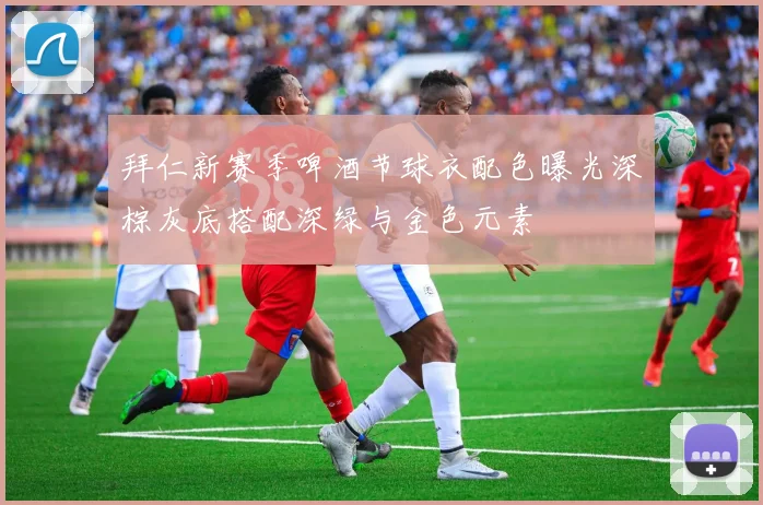 拜仁新赛季啤酒节球衣配色曝光深棕灰底搭配深绿与金色元素