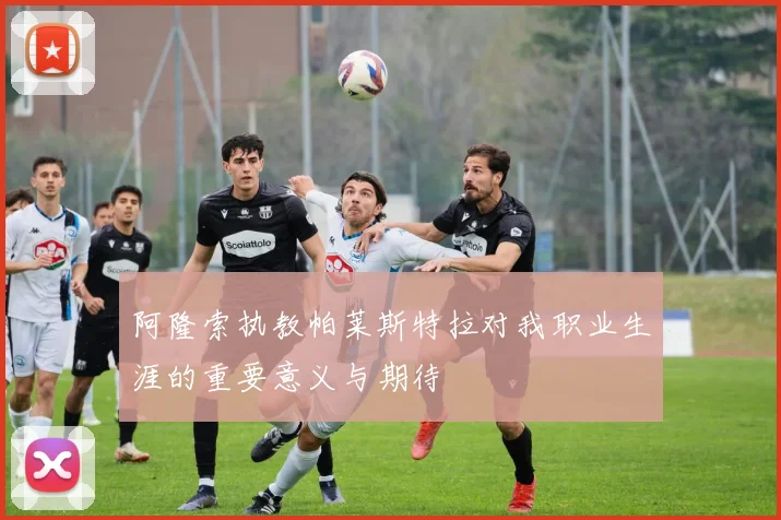 阿隆索执教帕莱斯特拉对我职业生涯的重要意义与期待