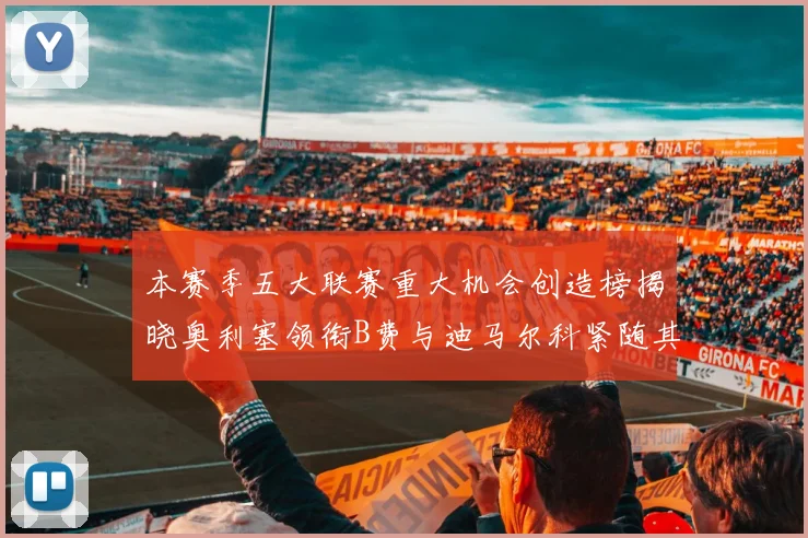 本赛季五大联赛重大机会创造榜揭晓奥利塞领衔B费与迪马尔科紧随其后