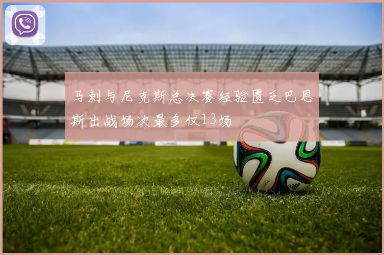 马刺与尼克斯总决赛经验匮乏巴恩斯出战场次最多仅13场