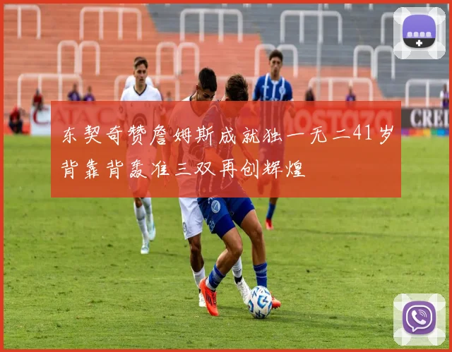 东契奇赞詹姆斯成就独一无二41岁背靠背轰准三双再创辉煌