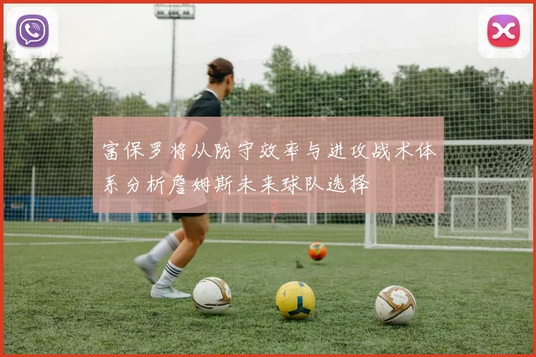 富保罗将从防守效率与进攻战术体系分析詹姆斯未来球队选择