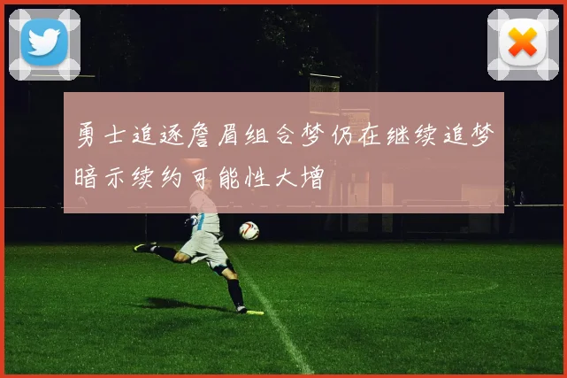 勇士追逐詹眉组合梦仍在继续追梦暗示续约可能性大增