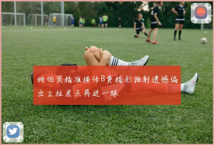 姆伯莫精准横传B费精彩抽射遗憾偏出立柱差点再进一球