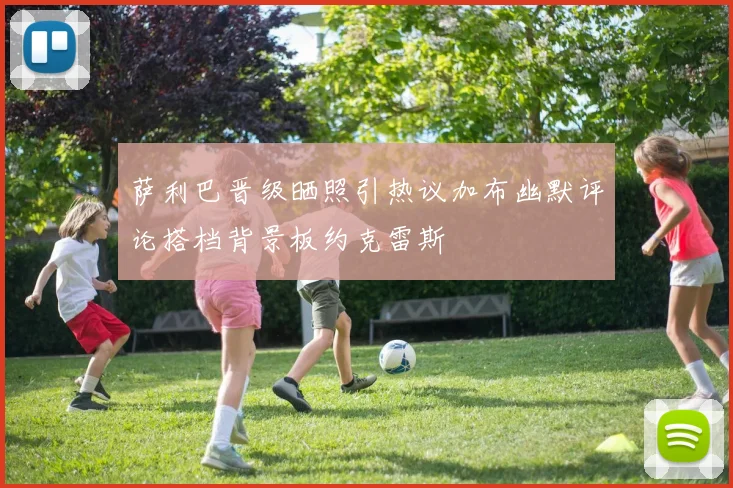 萨利巴晋级晒照引热议加布幽默评论搭档背景板约克雷斯