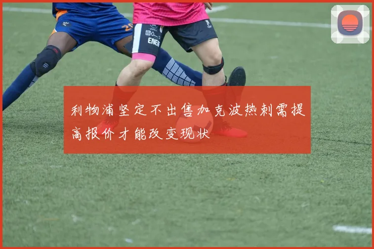 利物浦坚定不出售加克波热刺需提高报价才能改变现状